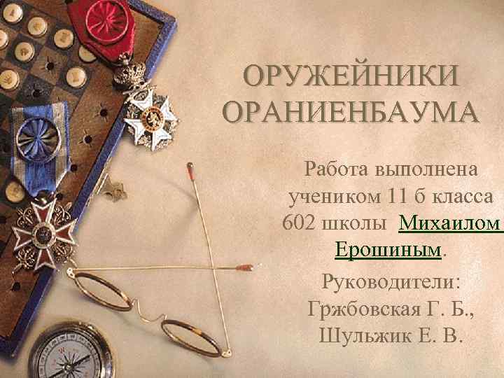 ОРУЖЕЙНИКИ ОРАНИЕНБАУМА Работа выполнена учеником 11 б класса 602 школы Михаилом Ерошиным. Руководители: Гржбовская