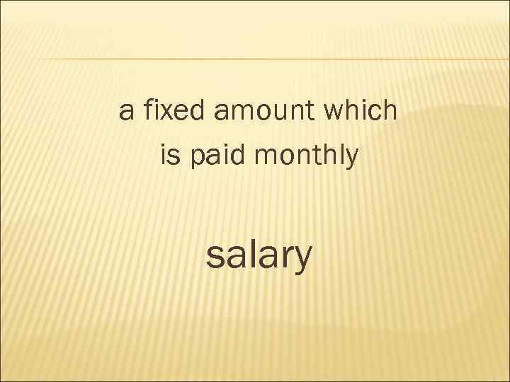 a fixed amount which is paid monthly salary 