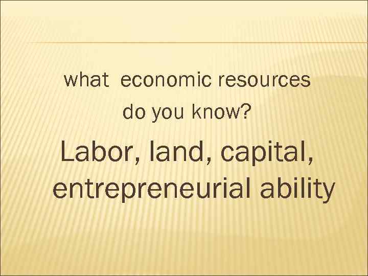 what economic resources do you know? Labor, land, capital, entrepreneurial ability 
