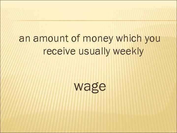 an amount of money which you receive usually weekly wage 