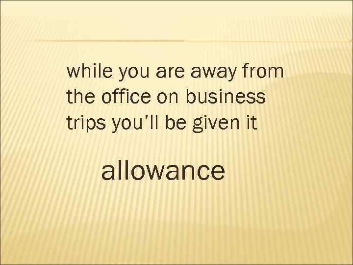 while you are away from the office on business trips you’ll be given it