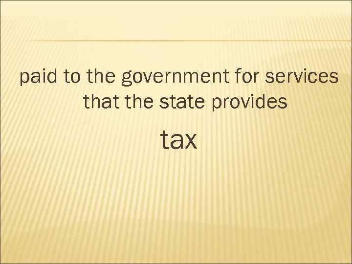 paid to the government for services that the state provides tax 