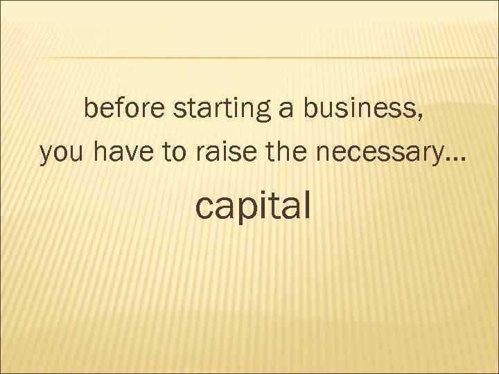 before starting a business, you have to raise the necessary… capital 