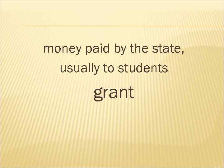 money paid by the state, usually to students grant 