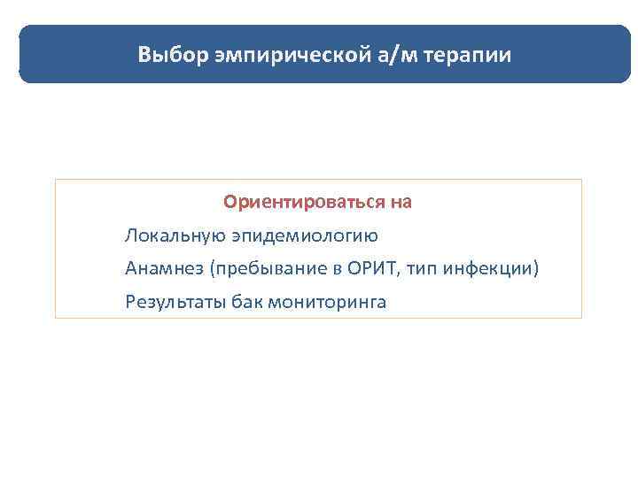 Выбор эмпирической а/м терапии Ориентироваться на Локальную эпидемиологию Анамнез (пребывание в ОРИТ, тип инфекции)