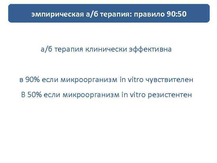 эмпирическая а/б терапия: правило 90: 50 а/б терапия клинически эффективна в 90% если микроорганизм