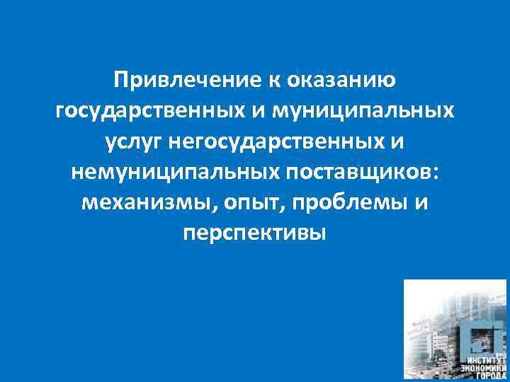 Привлечение к оказанию государственных и муниципальных услуг негосударственных и немуниципальных поставщиков: механизмы, опыт, проблемы