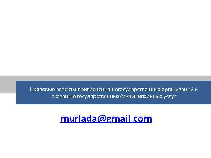 Правовые аспекты привлечения негосударственных организаций к оказанию государственных/муниципальных услуг murlada@gmail. com 