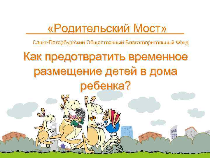  «Родительский Мост» Санкт-Петербургский Общественный Благотворительный Фонд Как предотвратить временное размещение детей в дома