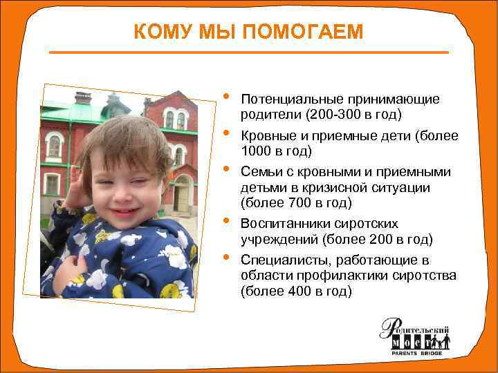 КОМУ МЫ ПОМОГАЕМ • • • Потенциальные принимающие родители (200 -300 в год) Кровные