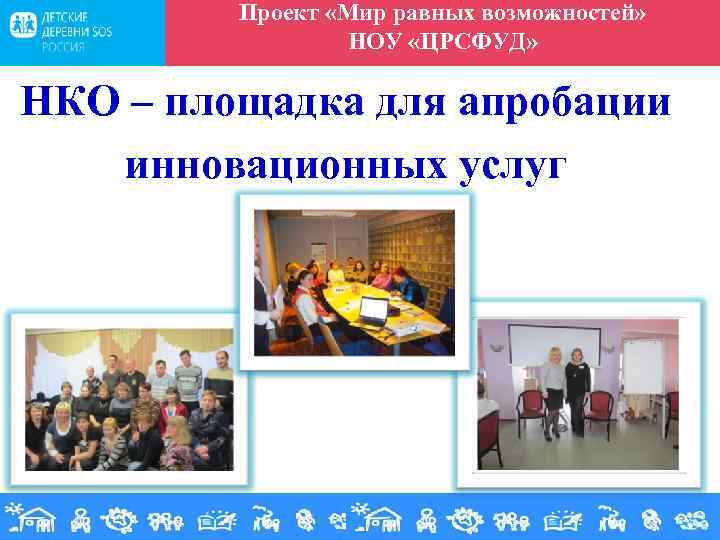 Проект «Мир равных возможностей» НОУ «ЦРСФУД» НКО – площадка для апробации инновационных услуг 