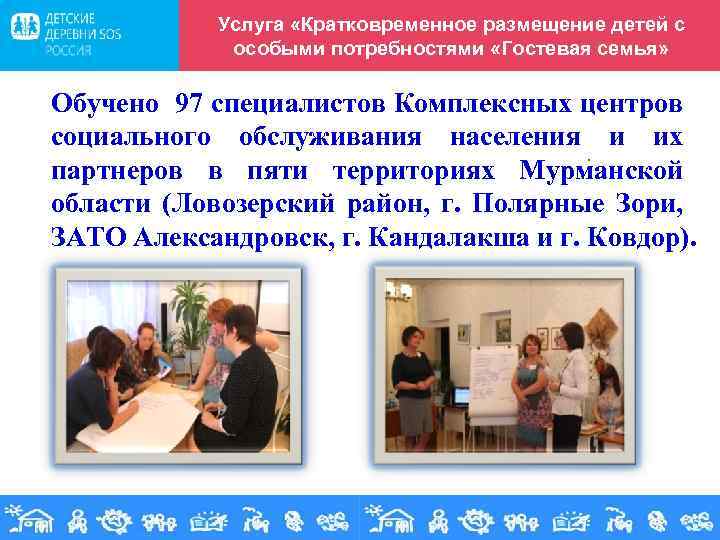 Услуга «Кратковременное размещение детей с особыми потребностями «Гостевая семья» Обучено 97 специалистов Комплексных центров