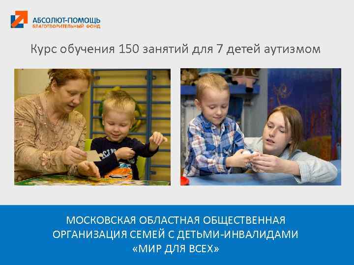 Курс обучения 150 занятий для 7 детей аутизмом МОСКОВСКАЯ ОБЛАСТНАЯ ОБЩЕСТВЕННАЯ ОРГАНИЗАЦИЯ СЕМЕЙ С