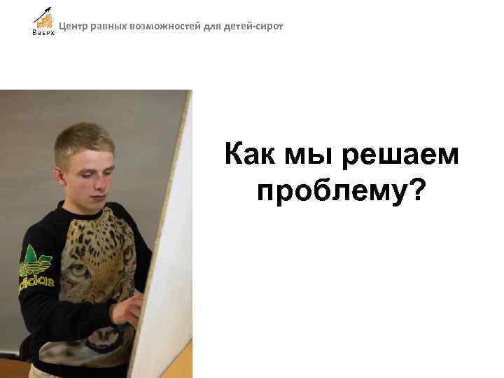 Центр равных возможностей для детей-сирот Как мы решаем проблему? 