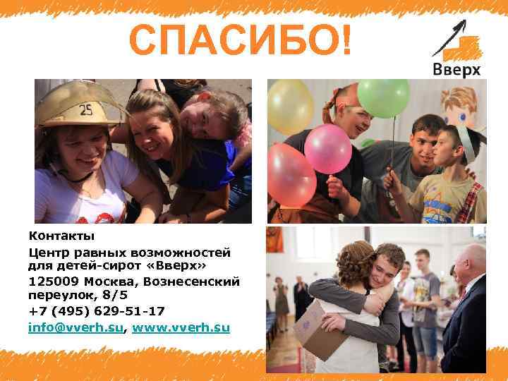 СПАСИБО! Контакты Центр равных возможностей для детей-сирот «Вверх» 125009 Москва, Вознесенский переулок, 8/5 +7