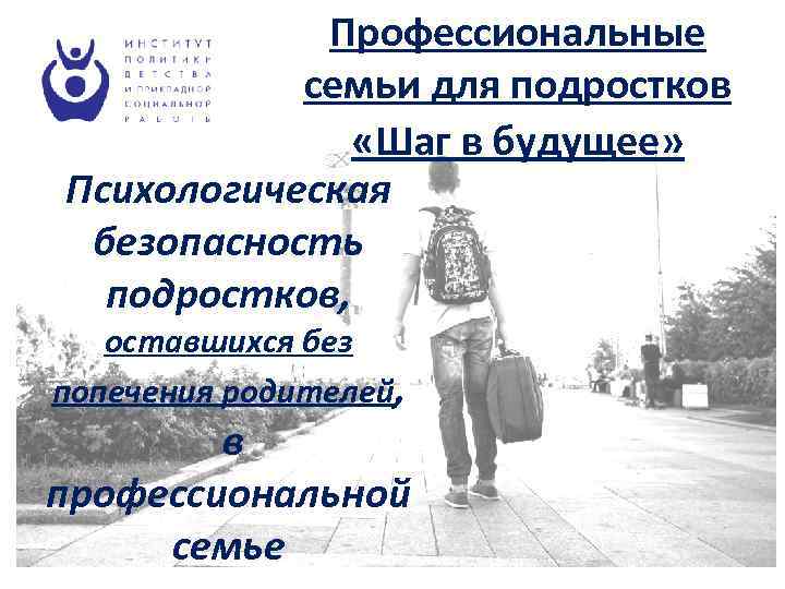 Профессиональные семьи для подростков «Шаг в будущее» Психологическая безопасность подростков, оставшихся без попечения родителей,