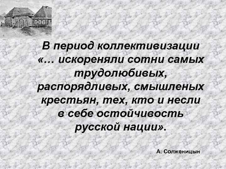 В период коллективизации «… искореняли сотни самых трудолюбивых, распорядливых, смышленых крестьян, тех, кто и