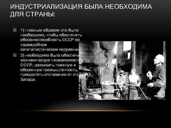 ИНДУСТРИАЛИЗАЦИЯ БЫЛА НЕОБХОДИМА ДЛЯ СТРАНЫ: 1) главным образом это было необходимо, чтобы обеспечить обороноспособность
