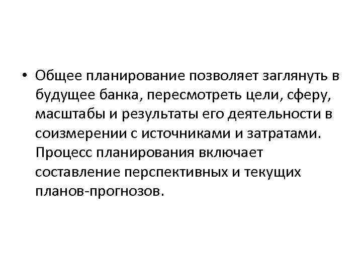  • Общее планирование позволяет заглянуть в будущее банка, пересмотреть цели, сферу, масштабы и