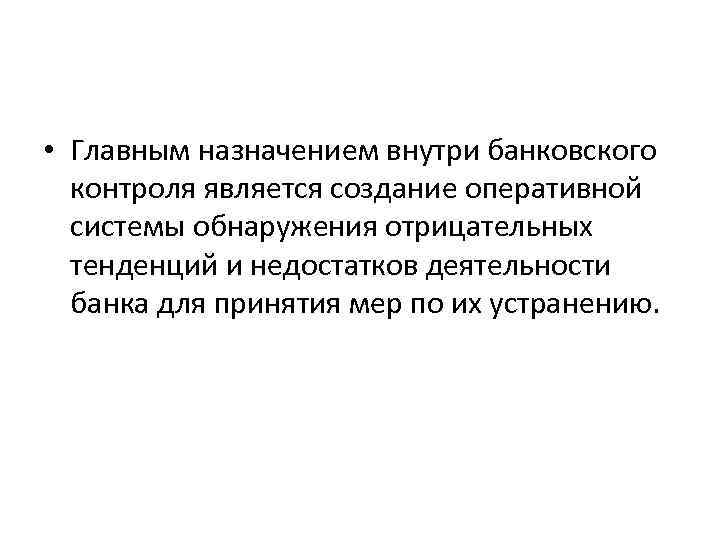  • Главным назначением внутри банковского контроля является создание оперативной системы обнаружения отрицательных тенденций