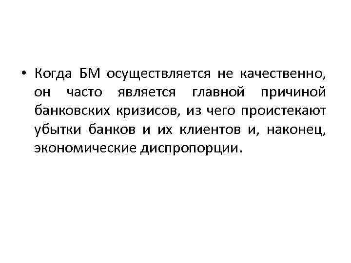  • Когда БМ осуществляется не качественно, он часто является главной причиной банковских кризисов,