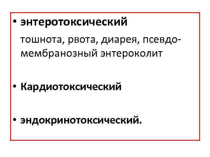  • энтеротоксический тошнота, рвота, диарея, псевдо мембранозный энтероколит • Кардиотоксический • эндокринотоксический. 