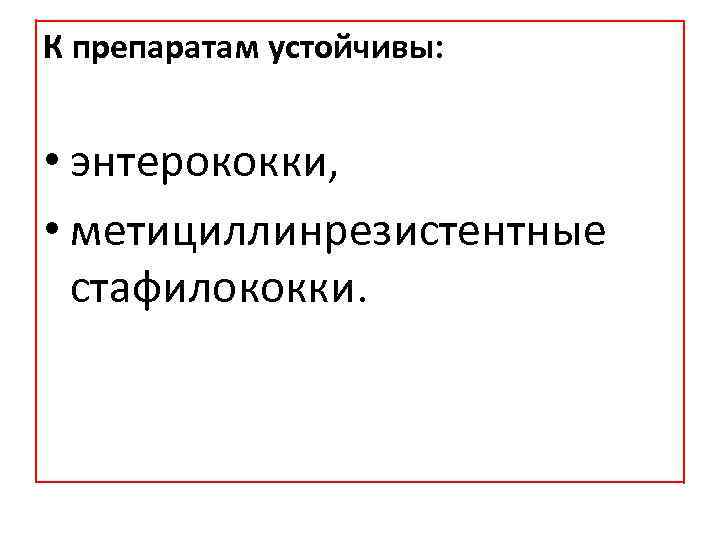 К препаратам устойчивы: • энтерококки, • метициллинрезистентные стафилококки. 