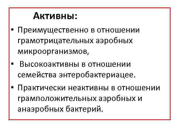 Активны: • Преимущественно в отношении грамотрицательных аэробных микроорганизмов, • Высокоактивны в отношении семейства энтеробактериацее.