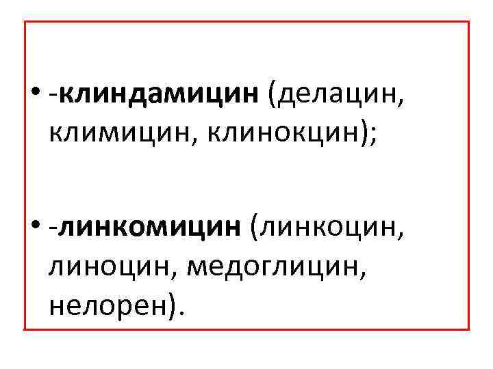  • клиндамицин (делацин, климицин, клинокцин); • линкомицин (линкоцин, линоцин, медоглицин, нелорен). 