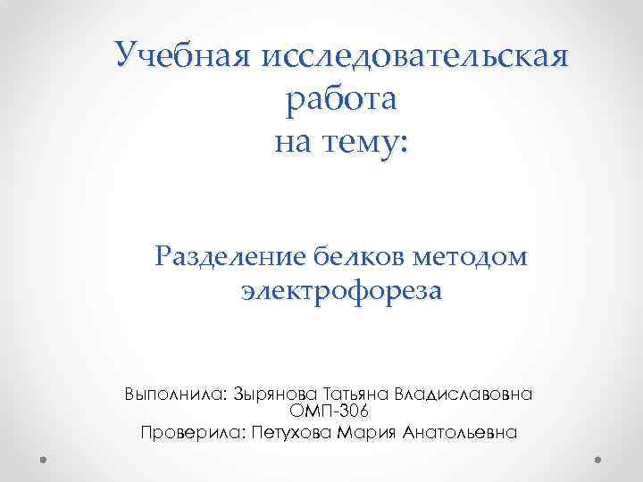 Учебная исследовательская работа на тему: Разделение белков методом электрофореза Выполнила: Зырянова Татьяна Владиславовна ОМП-306