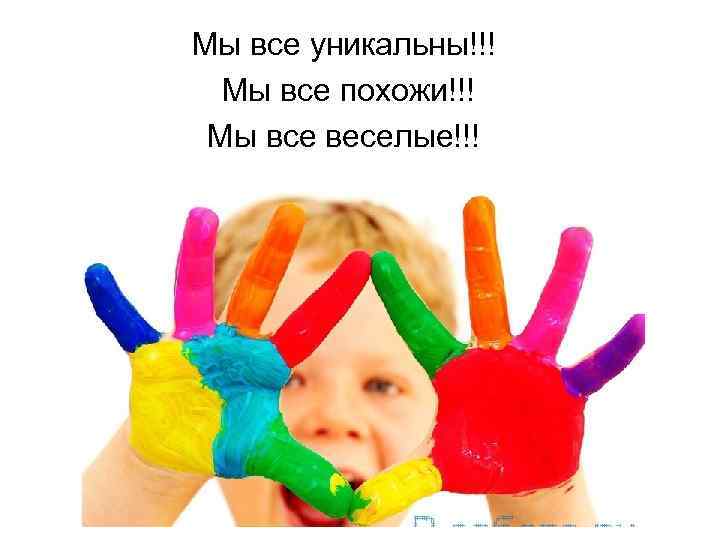 Мы все уникальны!!! Мы все похожи!!! Мы все веселые!!! 