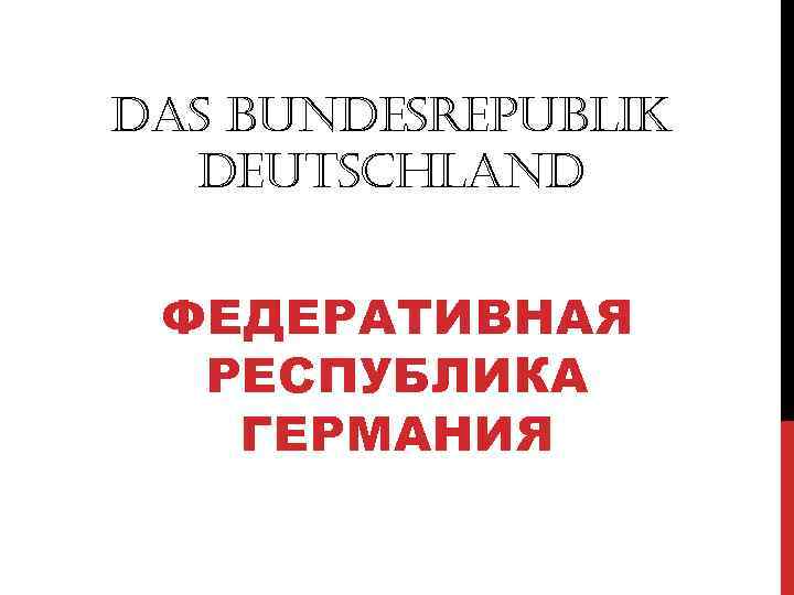 DAS BUNDESREPUBLIK DEUTSCHLAND ФЕДЕРАТИВНАЯ РЕСПУБЛИКА ГЕРМАНИЯ 