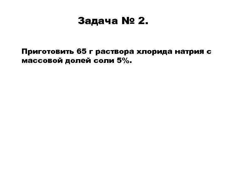 Задача № 2. Приготовить 65 г раствора хлорида натрия с массовой долей соли 5%.