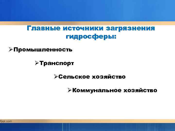 Главные источники загрязнения гидросферы: ØПромышленность ØТранспорт ØСельское хозяйство ØКоммунальное хозяйство 