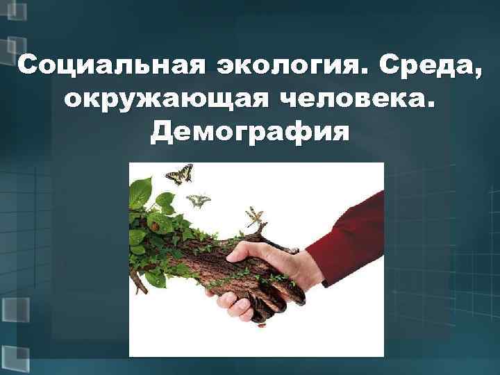 Социальная экология. Среда, окружающая человека. Демография 