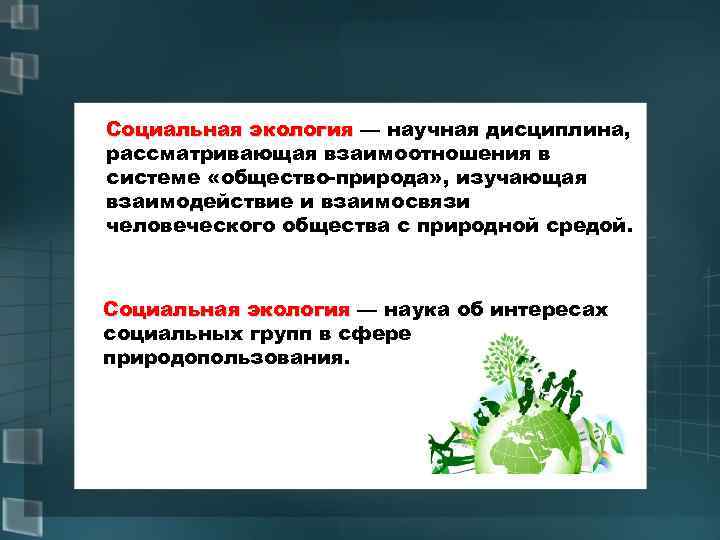 Социальная экология — научная дисциплина, экология рассматривающая взаимоотношения в системе «общество-природа» , изучающая взаимодействие