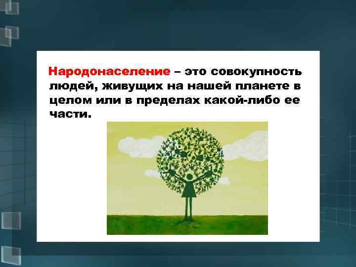 Народонаселение – это совокупность Народонаселение людей, живущих на нашей планете в целом или в