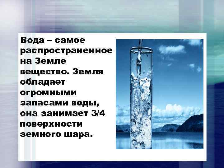 Вода – самое распространенное на Земле вещество. Земля обладает огромными запасами воды, она занимает