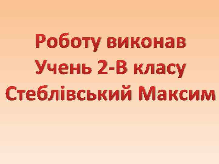 Роботу виконав Учень 2 -В класу Стеблівський Максим 