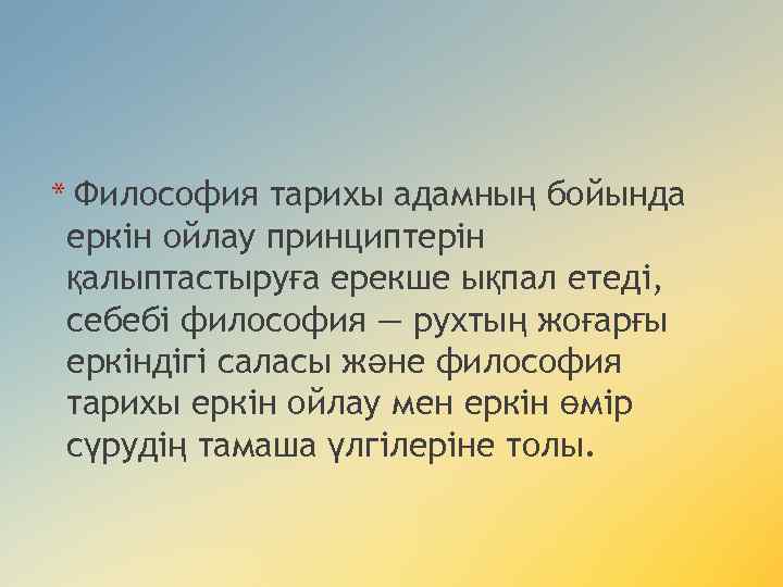 * Философия тарихы адамның бойында еркін ойлау принциптерін қалыптастыруға ерекше ықпал етеді, себебі философия