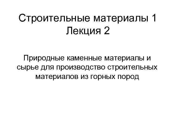 Строительные материалы 1 Лекция 2 Природные каменные материалы и сырье для производство строительных материалов