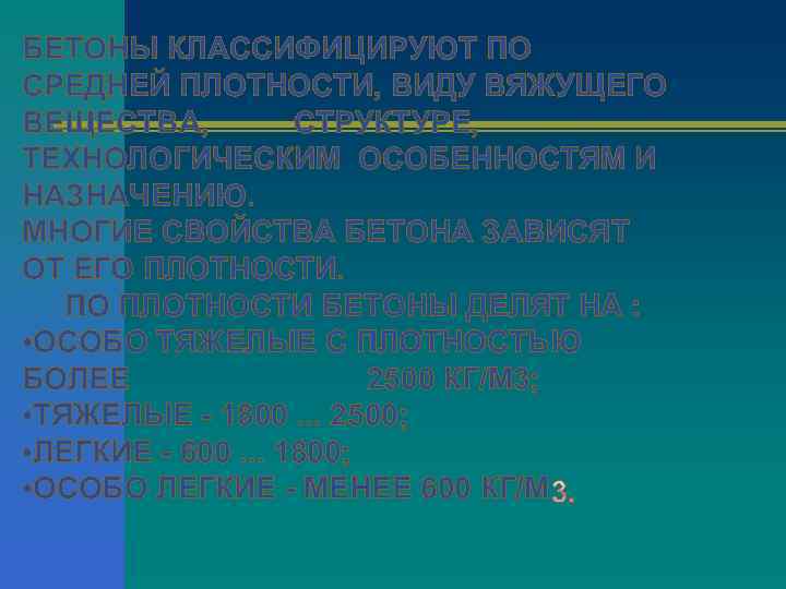 БЕТОНЫ КЛАССИФИЦИРУЮТ ПО СРЕДНЕЙ ПЛОТНОСТИ, ВИДУ ВЯЖУЩЕГО ВЕЩЕСТВА, СТРУКТУРЕ, ТЕХНОЛОГИЧЕСКИМ ОСОБЕННОСТЯМ И НАЗНАЧЕНИЮ. МНОГИЕ