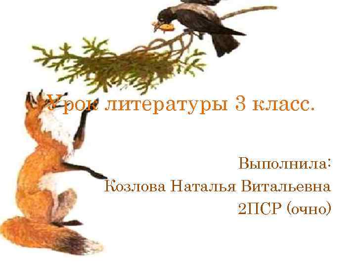 Урок литературы 3 класс. Выполнила: Козлова Наталья Витальевна 2 ПСР (очно) 