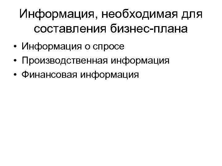 Информация, необходимая для составления бизнес-плана • Информация о спросе • Производственная информация • Финансовая