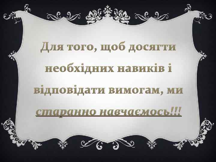 Для того, щоб досягти необхідних навиків і відповідати вимогам, ми старанно навчаємось!!! 