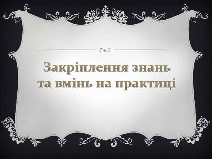 Закріплення знань та вмінь на практиці 