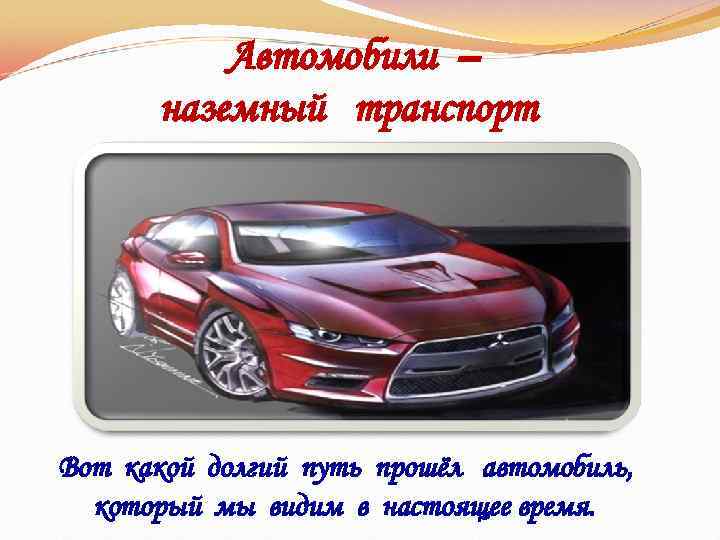 Автомобили – наземный транспорт Вот какой долгий путь прошёл автомобиль, который мы видим в