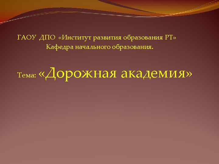 ГАОУ ДПО «Институт развития образования РТ» Кафедра начального образования. Тема: «Дорожная академия» 