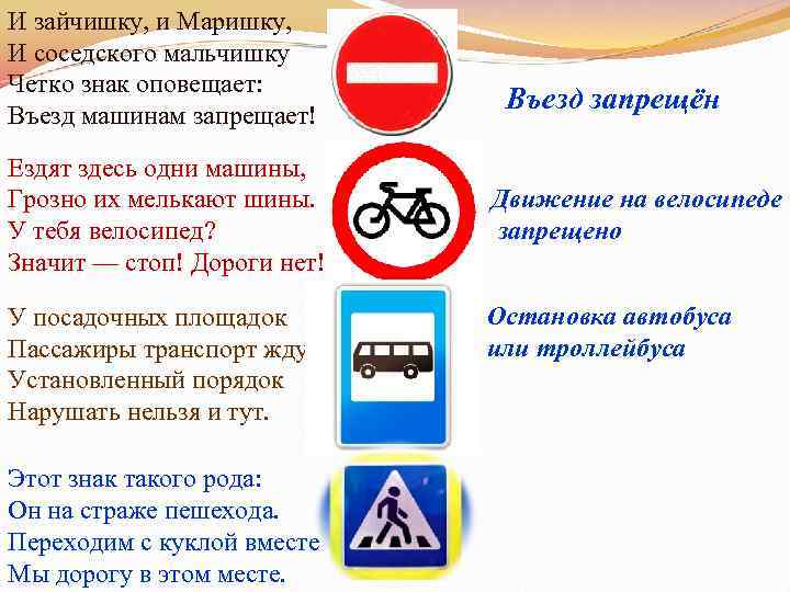 И зайчишку, и Маришку, И соседского мальчишку Четко знак оповещает: Въезд машинам запрещает! Ездят