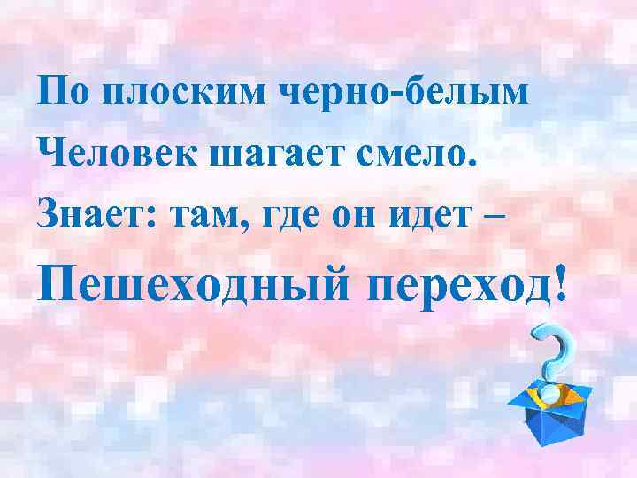 По плоским черно-белым Человек шагает смело. Знает: там, где он идет – Пешеходный переход!